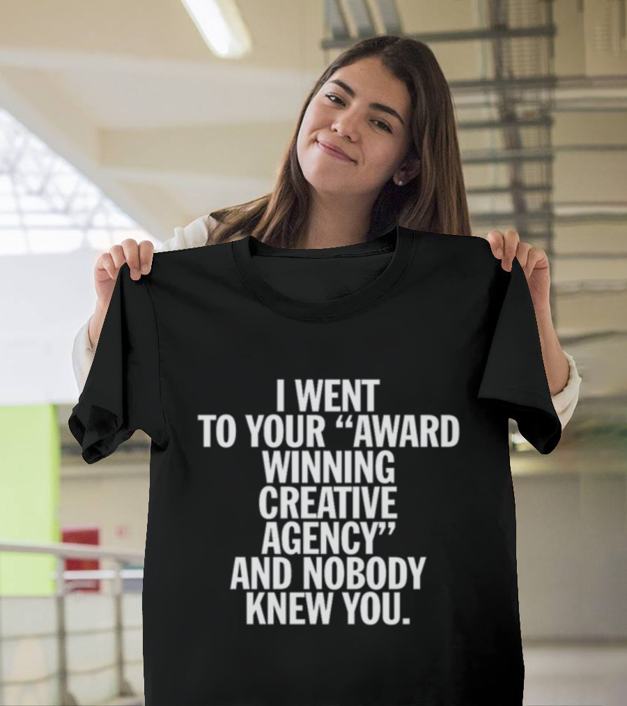 I Went To Your Award Winning Creative Agency And Nobody Knew You T-Shirt