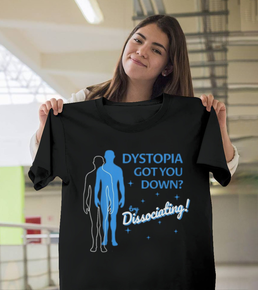 Dystopia Got You Down Try Dissociating T-Shirt