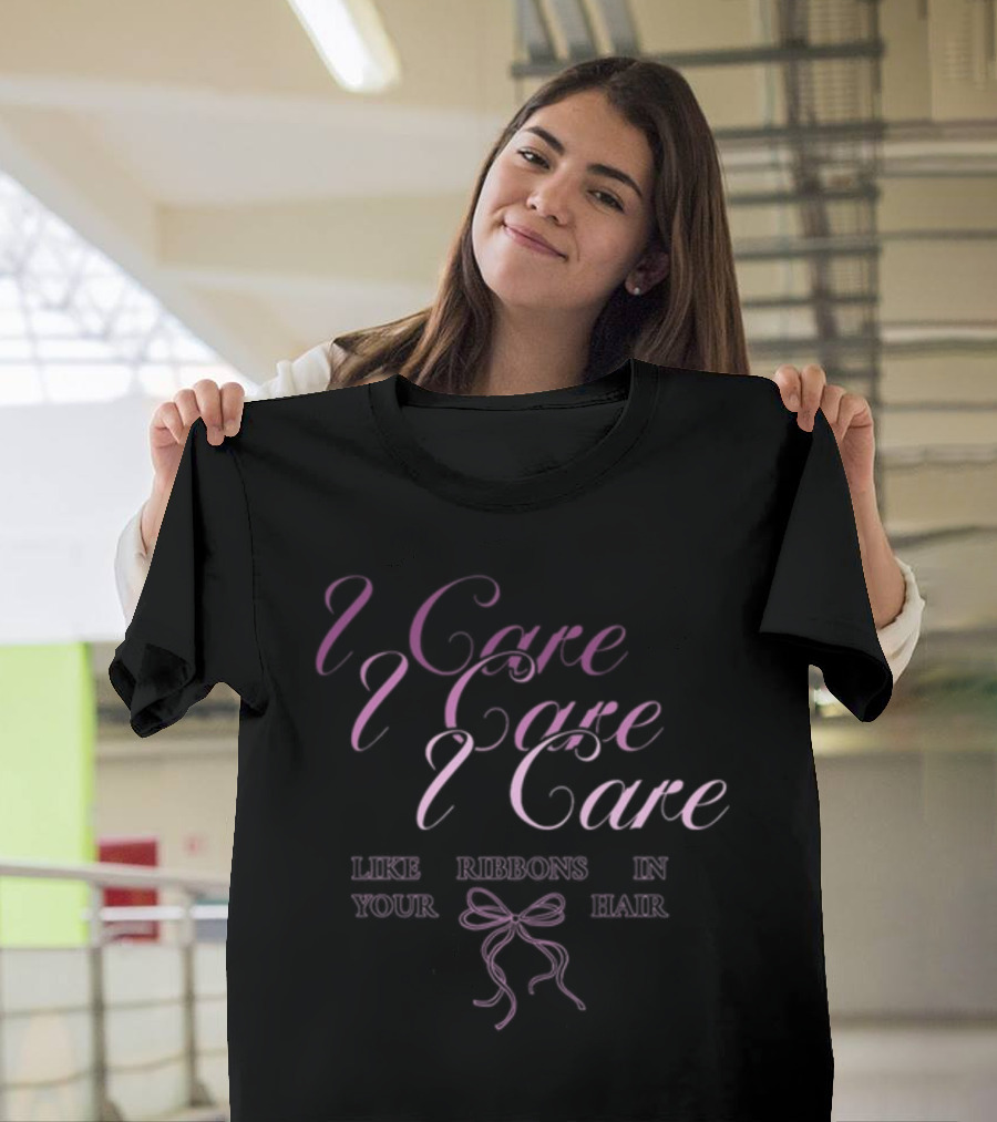 I Care I Care I Care Like Ribbons In Your Hair T-Shirt