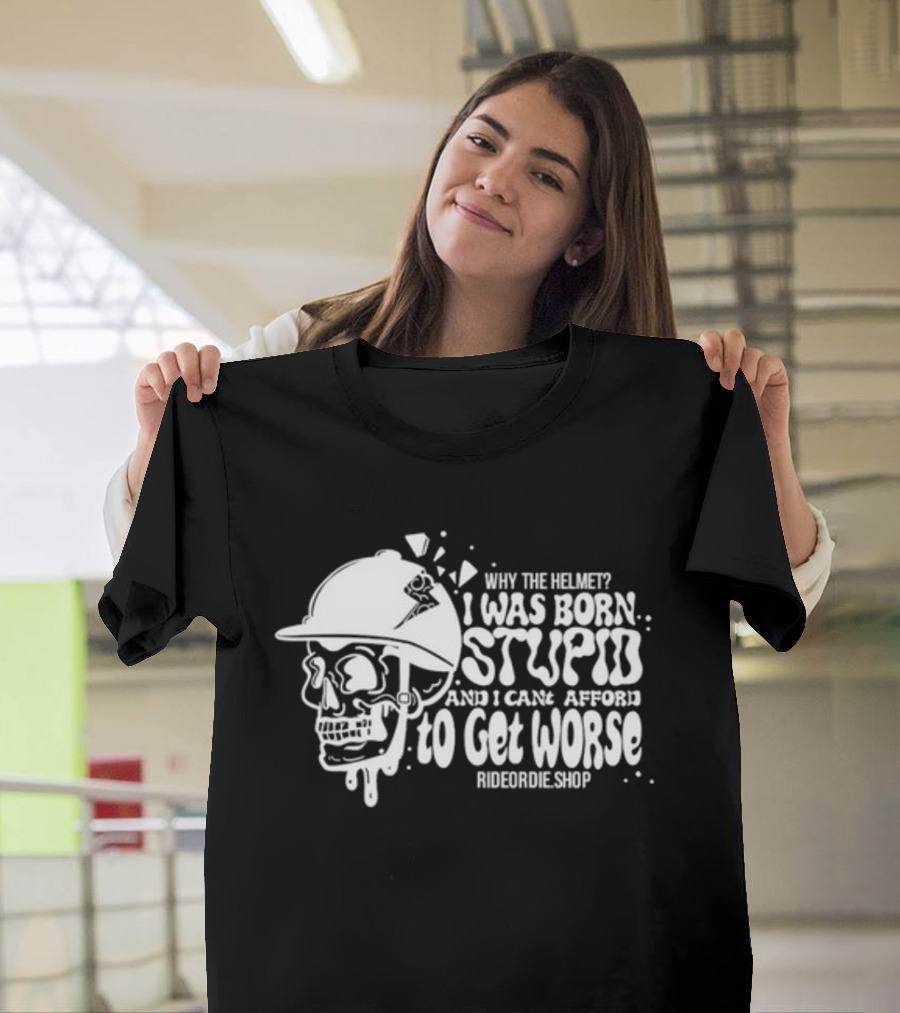Why The Helmet I Was Born Stupid And I Cant Afford To Get Worse RideOrDie.shop T-Shirt