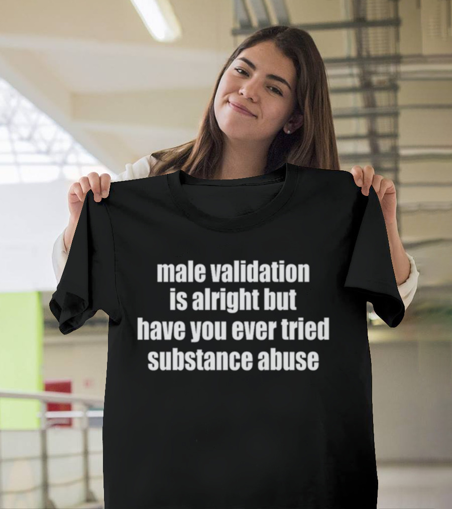 Male Validation Is Alright But Have You Ever Tried Substance Abuse T-Shirt