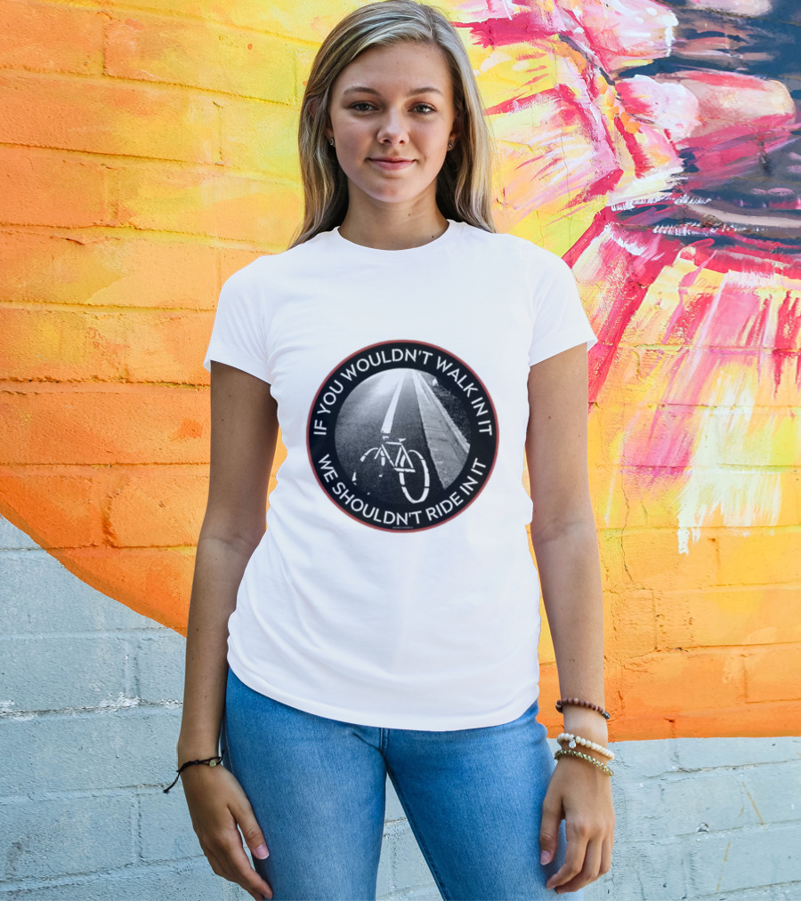 If You Wouldn't Walk In It We Shouldn't Ride In It Bicycle Road Safety Awareness T-Shirt
