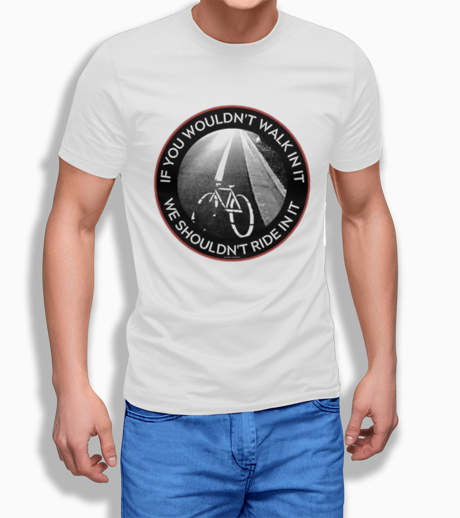 If You Wouldn't Walk In It We Shouldn't Ride In It Bicycle Road Safety Awareness T-Shirt