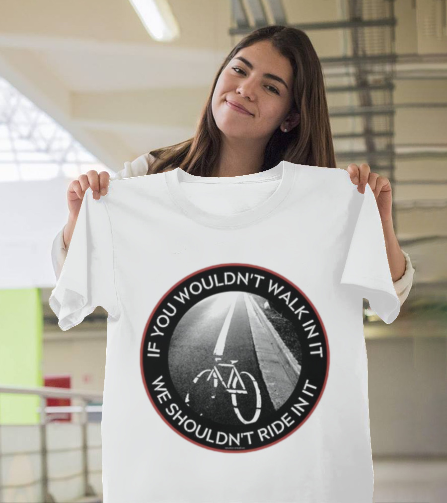 If You Wouldn't Walk In It We Shouldn't Ride In It Bicycle Road Safety Awareness T-Shirt