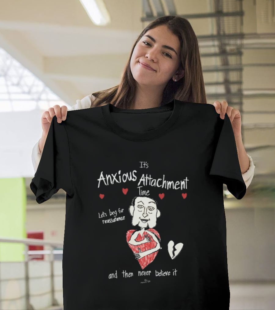 It's Anxious Attachment Time Let's Beg For Reassurance And Then Never Believe It T-Shirt