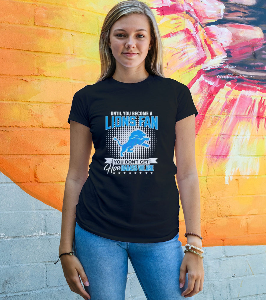 Until You Become A Lions Fan You Don’t Get How Badass We Are T-Shirt