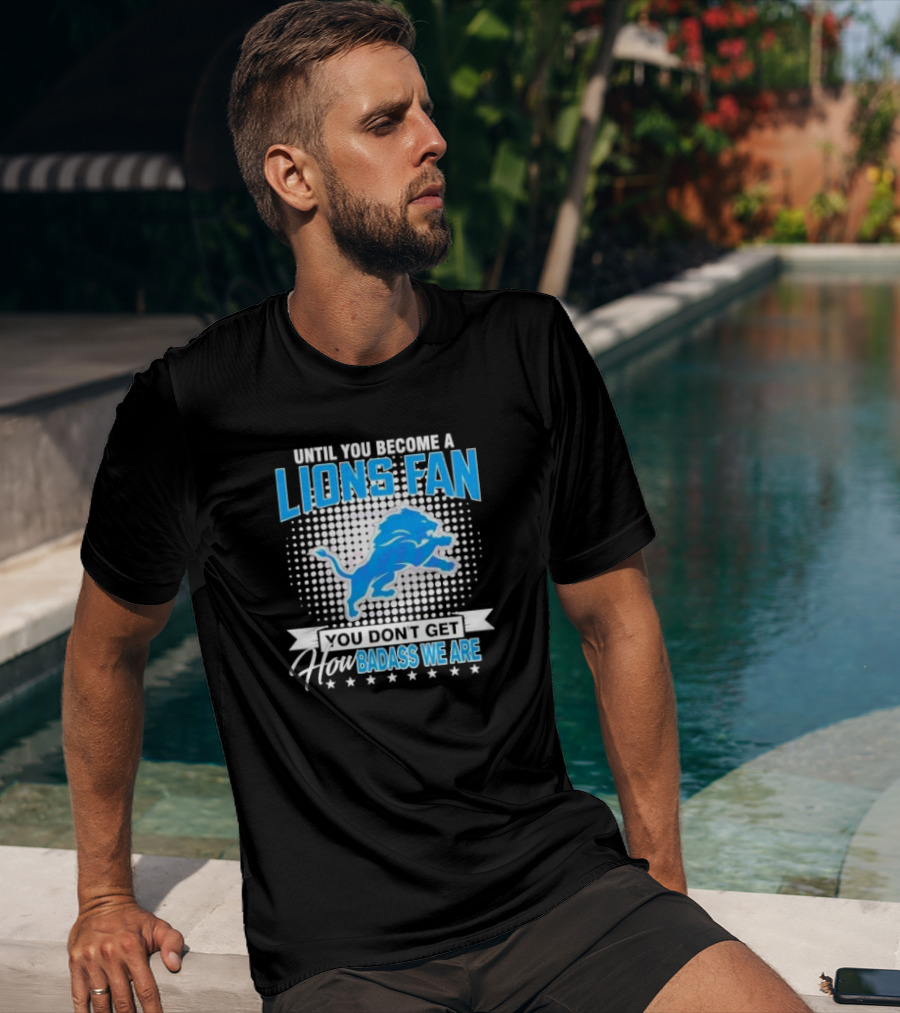 Until You Become A Lions Fan You Don’t Get How Badass We Are T-Shirt