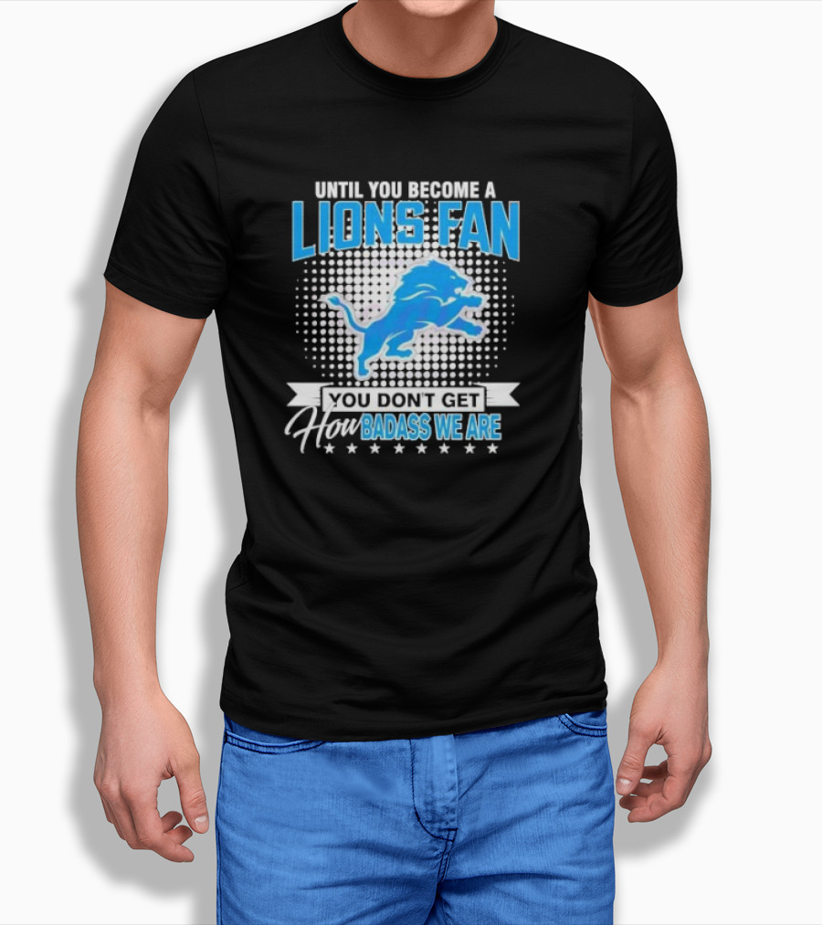 Until You Become A Lions Fan You Don’t Get How Badass We Are T-Shirt