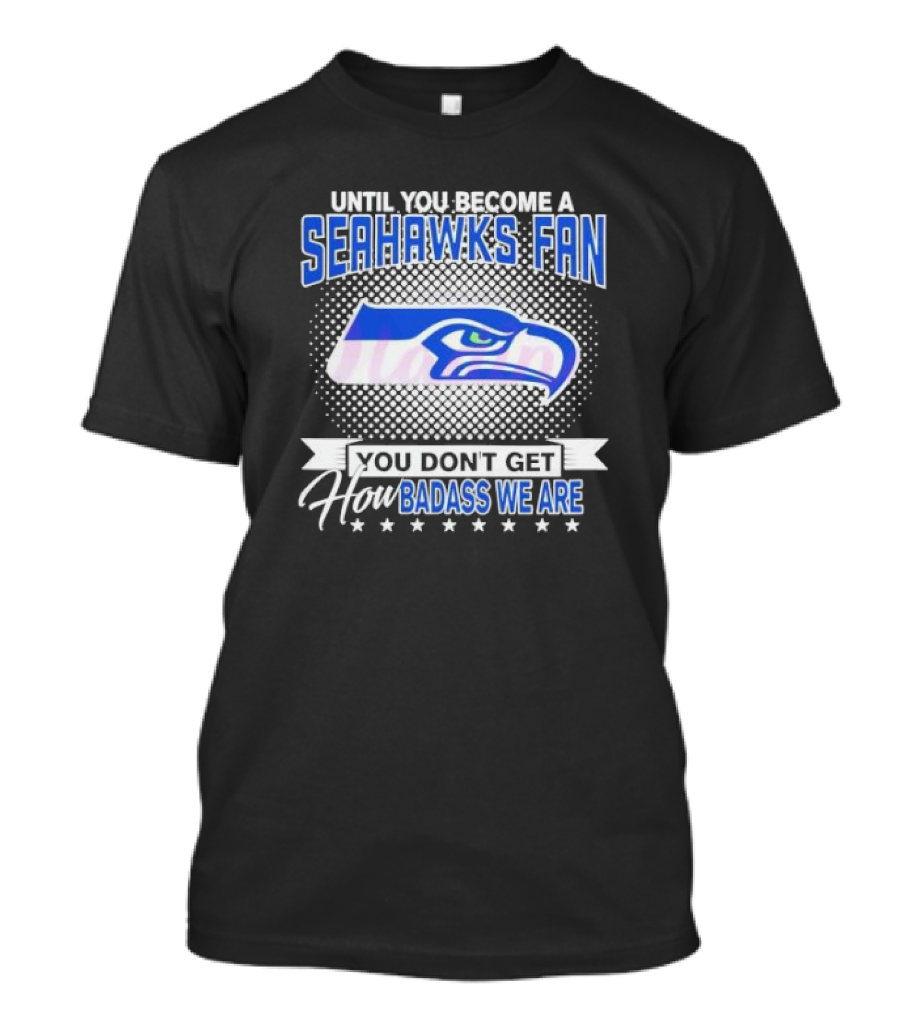 Until You Become A Seahawks Fan You Don’t Get How Badass We Are T-Shirt