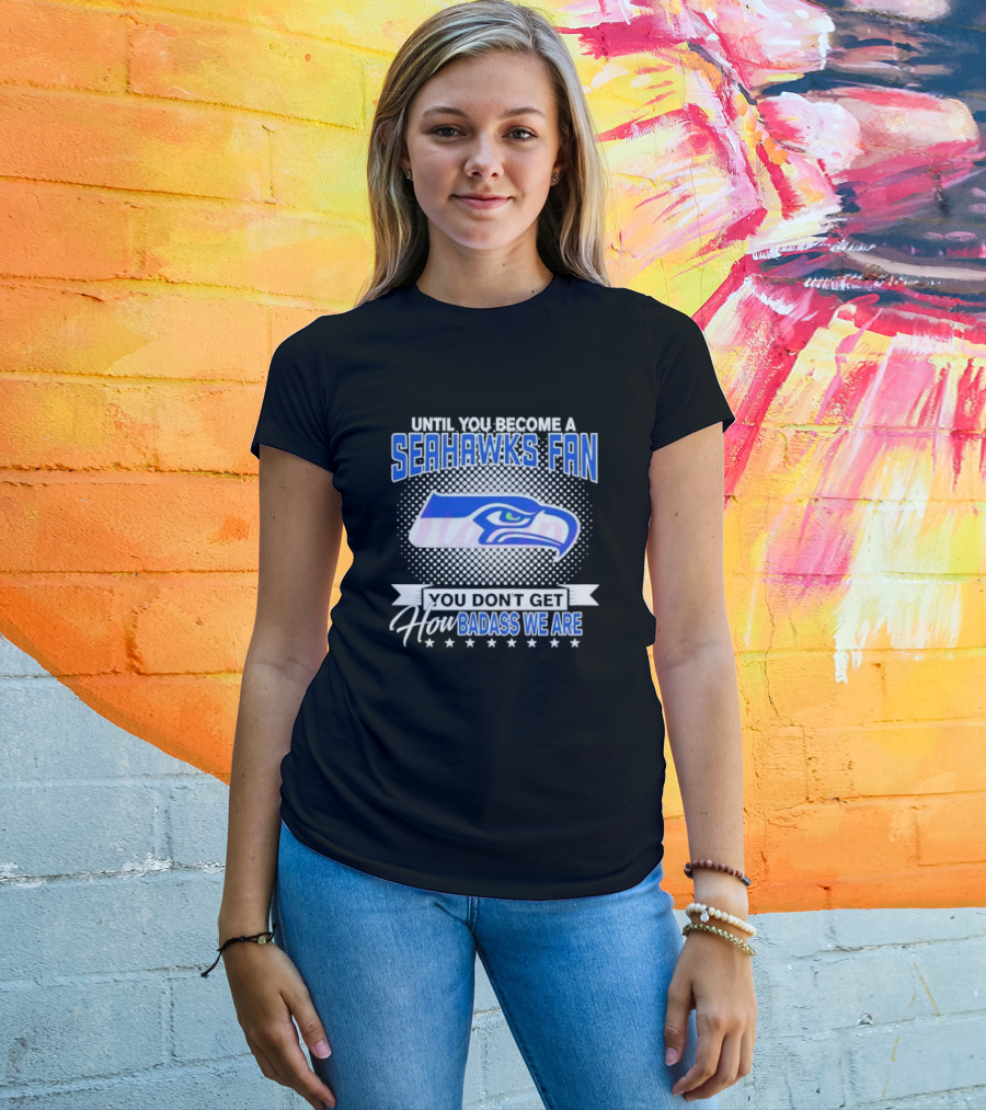 Until You Become A Seahawks Fan You Don’t Get How Badass We Are T-Shirt