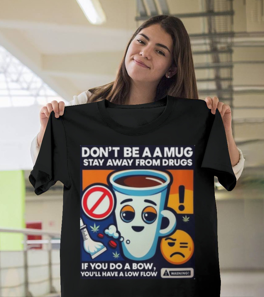 DON'T BE A A MUG STAY AWAY FROM DRUGS IF YOU DO A BOW YOU'LL HAVE A LOW FLOW T-Shirt
