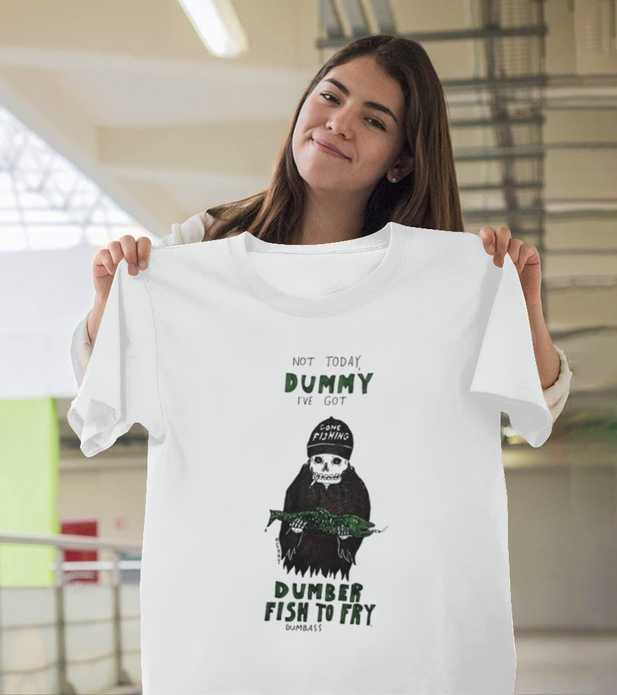 Not Today Dummy Not Today I've Got Gone Fishing Dumber Fish To Fry Dumbass T-Shirt