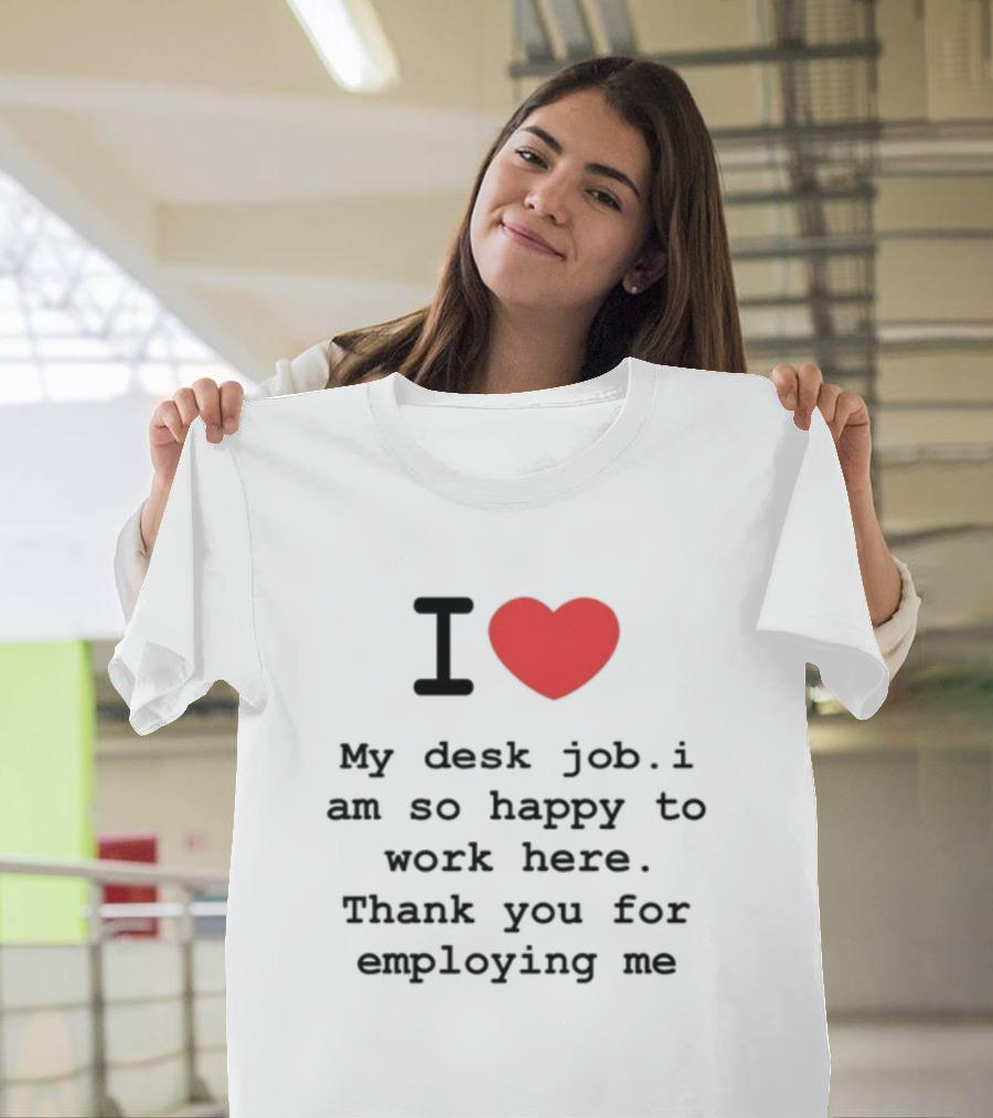 I Love My Desk Job I Am So Happy To Work Here Thank You For Employing Me T-Shirt