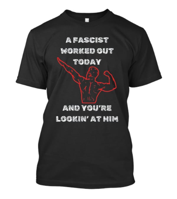 A Fascist Worked Out Today And You're Lookin' At Him Muscle Pose T-Shirt