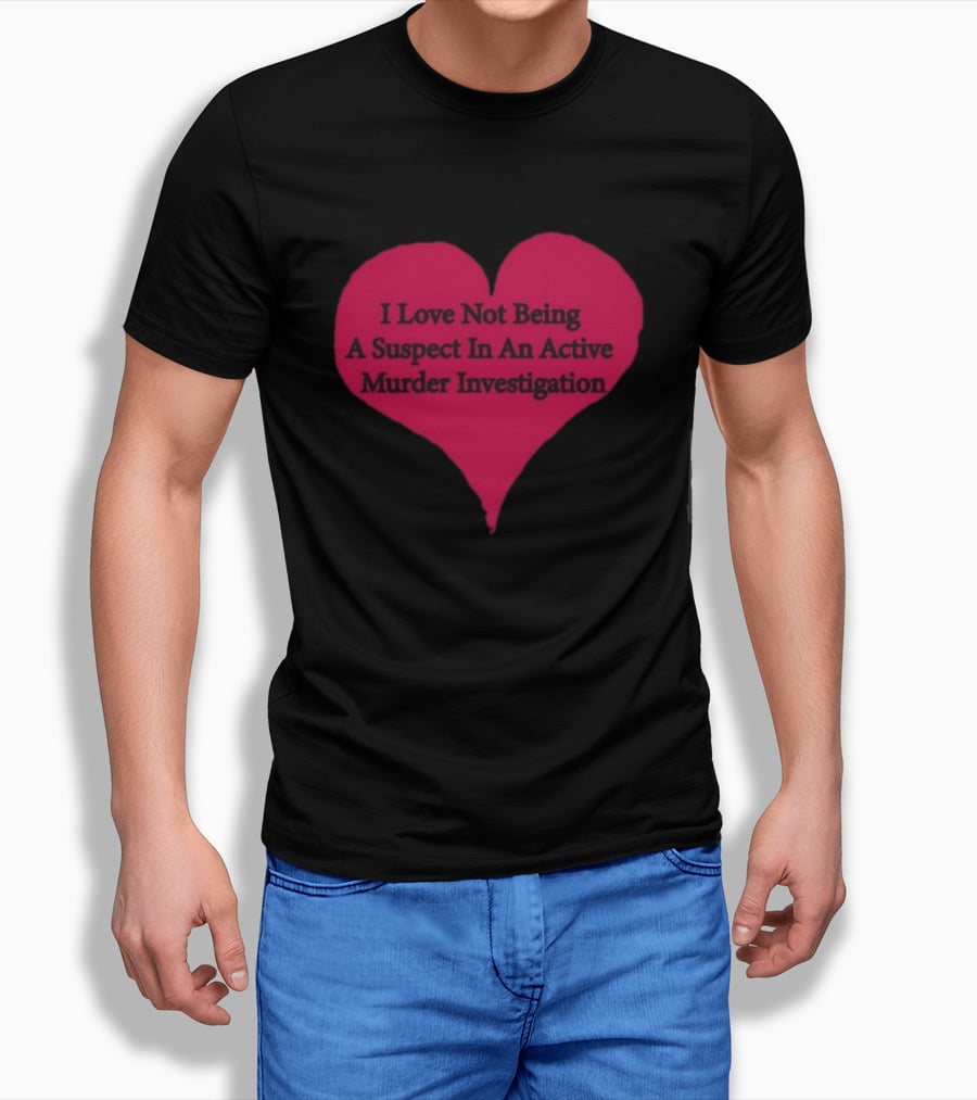 I Love Not Being A Suspect In An Active Murder Investigation Heart Novelty T-Shirt
