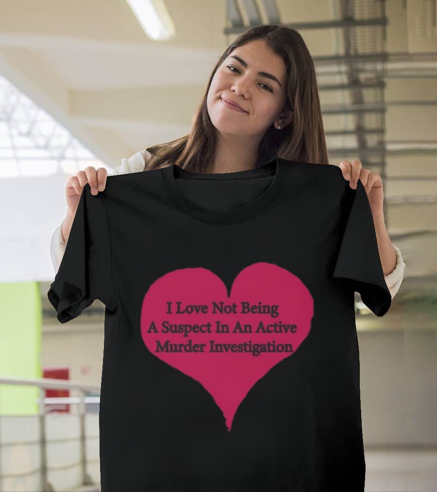 I Love Not Being A Suspect In An Active Murder Investigation Heart Novelty T-Shirt