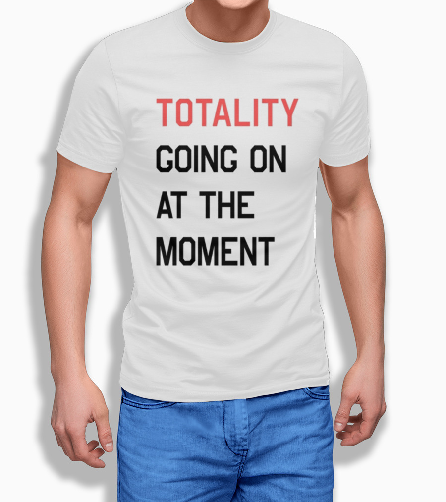 TOTALITY GOING ON AT THE MOMENT T-Shirt