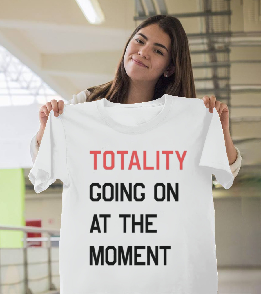 TOTALITY GOING ON AT THE MOMENT T-Shirt