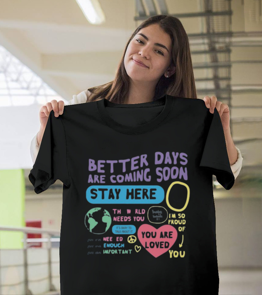 Better Days Are Coming Soon Stay Here You Are Loved World Needs You T-Shirt