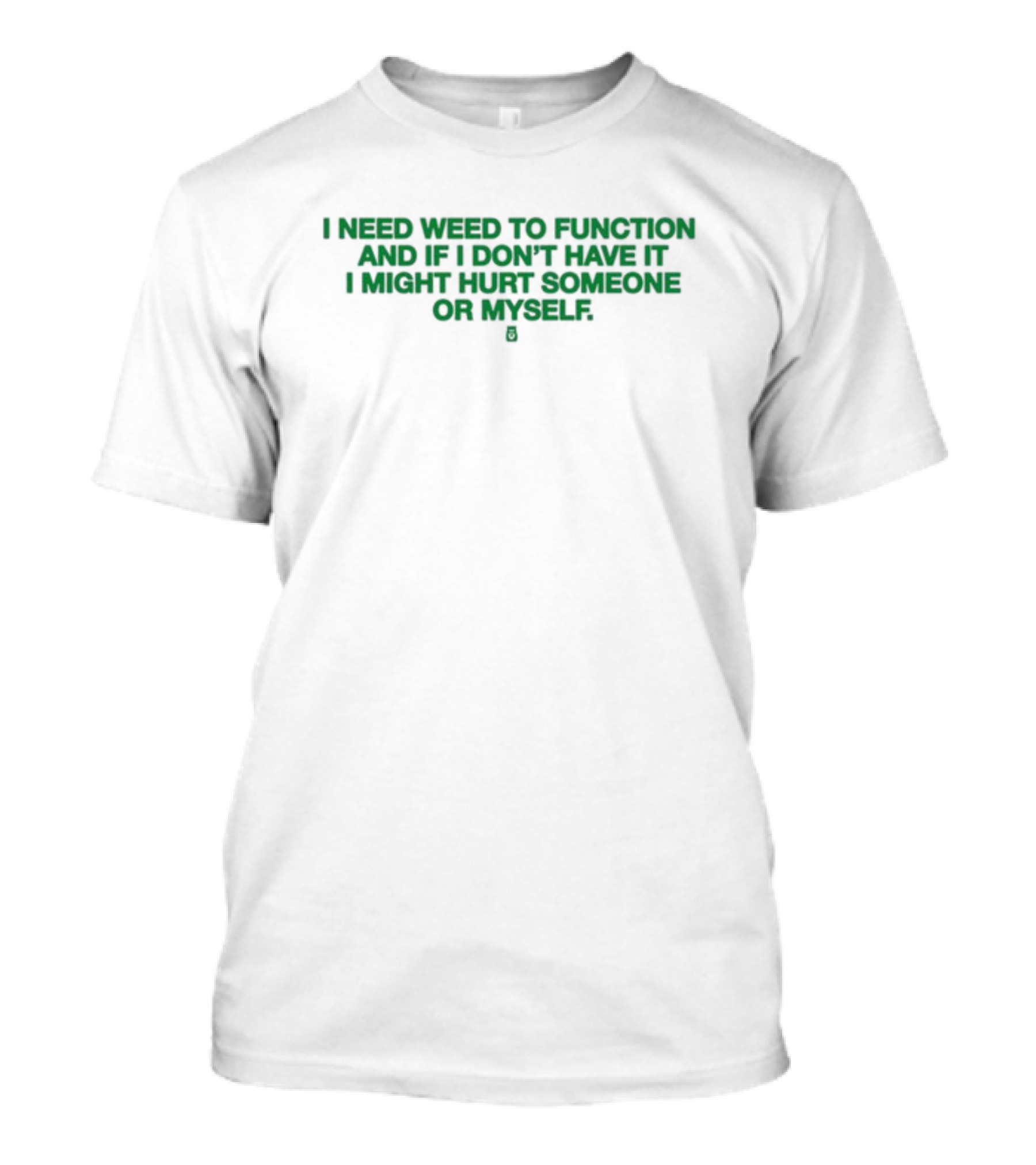 I Need Weed To Function And If I Don't Have It I Might Hurt Someone Or Myself T-Shirt