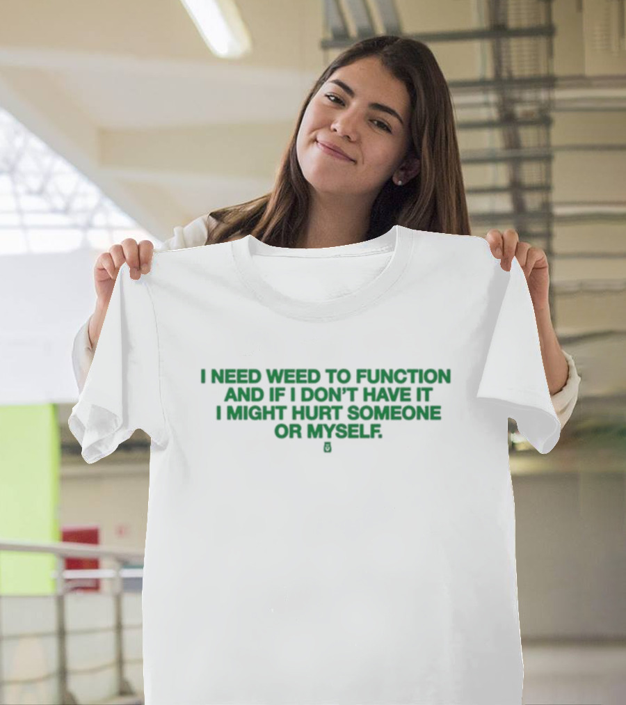 I Need Weed To Function And If I Don't Have It I Might Hurt Someone Or Myself T-Shirt