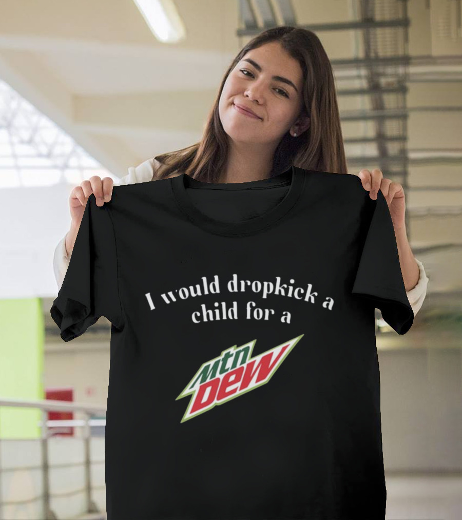 I Would Dropkick A Child For A Mtn Dew T-Shirt