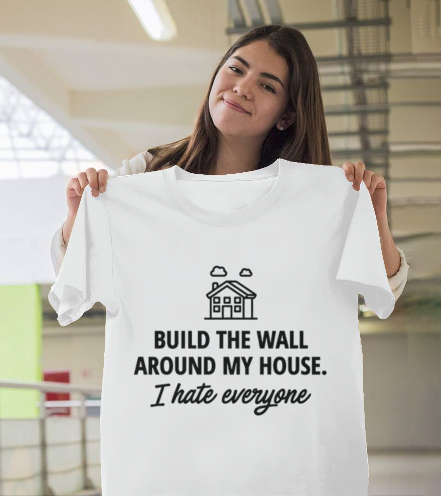 Build The Wall Around My House I Hate Everyone House T-Shirt