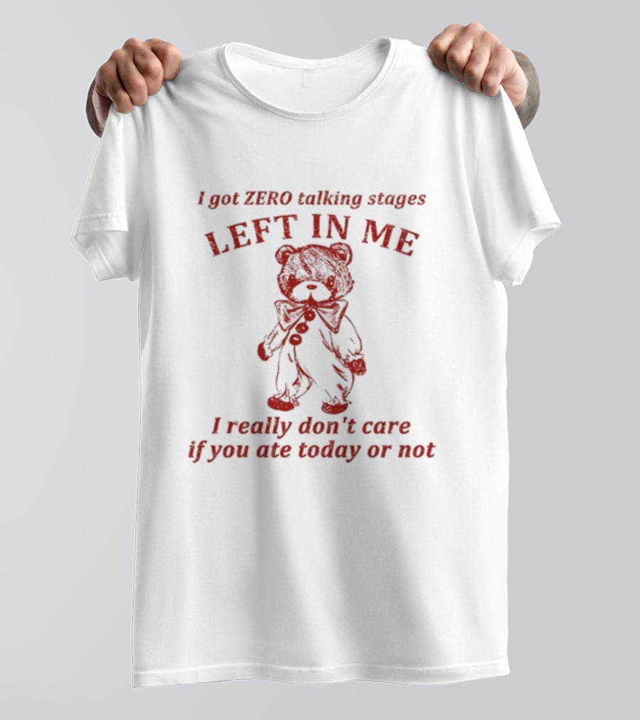 I Got Zero Talking Stages Left In Me I Really Don't Care If You Ate Today Or Not Teddy T-Shirt