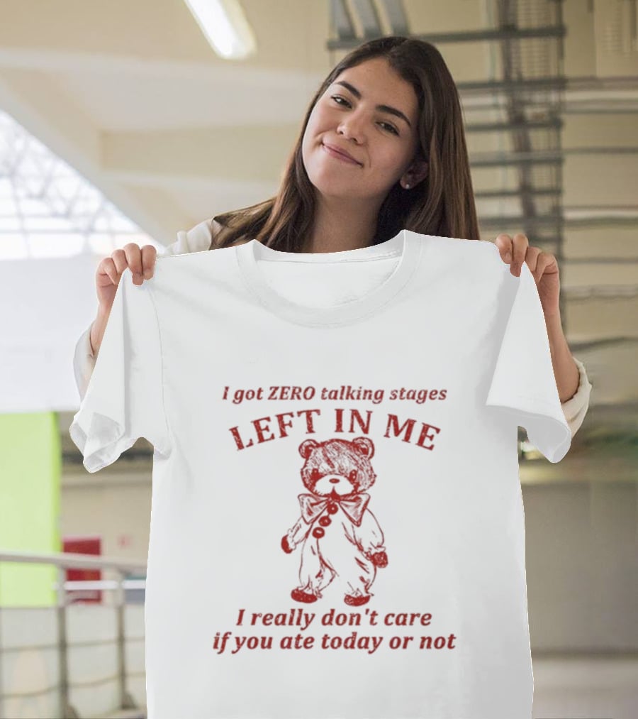I Got Zero Talking Stages Left In Me I Really Don't Care If You Ate Today Or Not Teddy T-Shirt