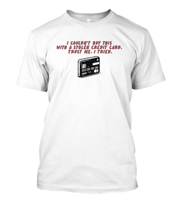 I Couldn't Buy This With A Stolen Credit Card Trust Me I Tried Credit Card T-Shirt