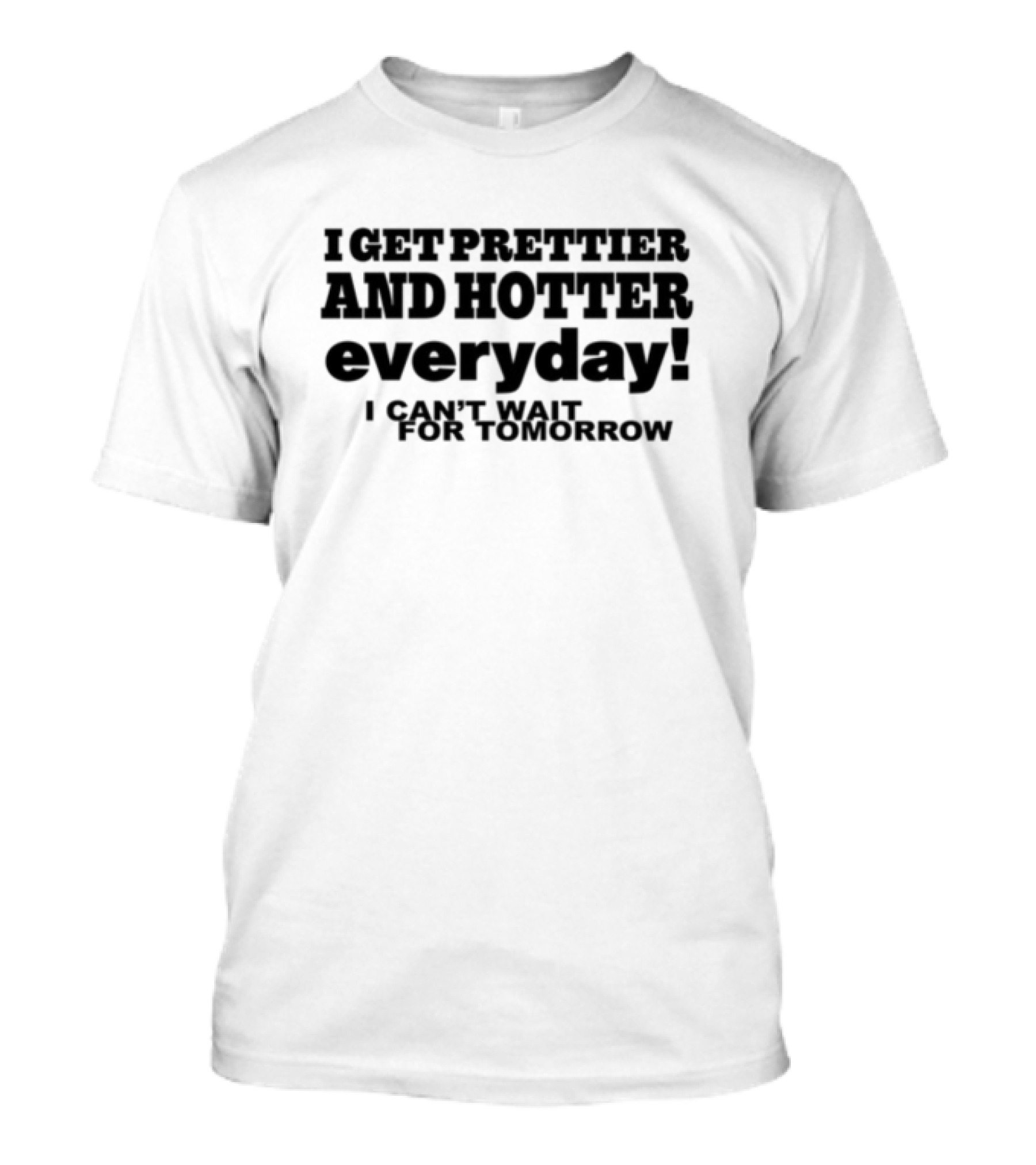 I Get Prettier And Hotter Everyday I Can't Wait For Tomorrow T-Shirt