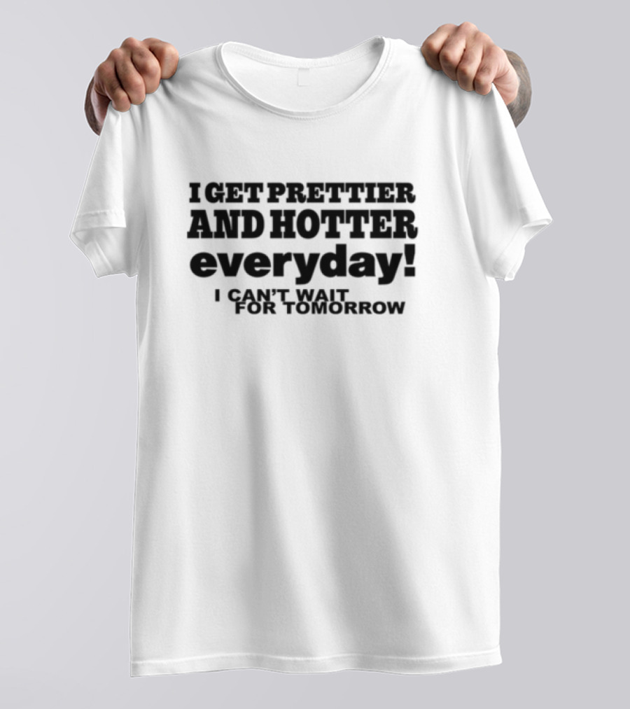 I Get Prettier And Hotter Everyday I Can't Wait For Tomorrow T-Shirt