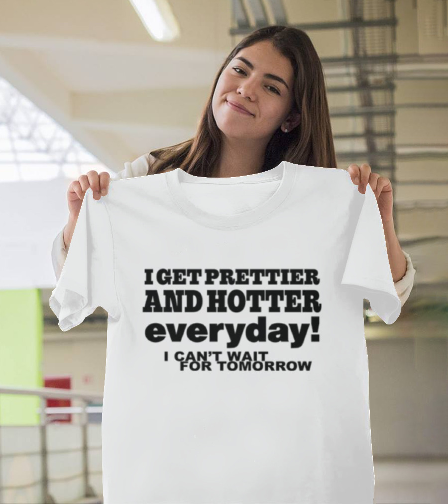 I Get Prettier And Hotter Everyday I Can't Wait For Tomorrow T-Shirt
