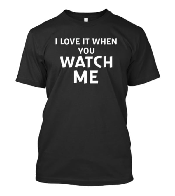 I Love It When You Watch Me T-Shirt