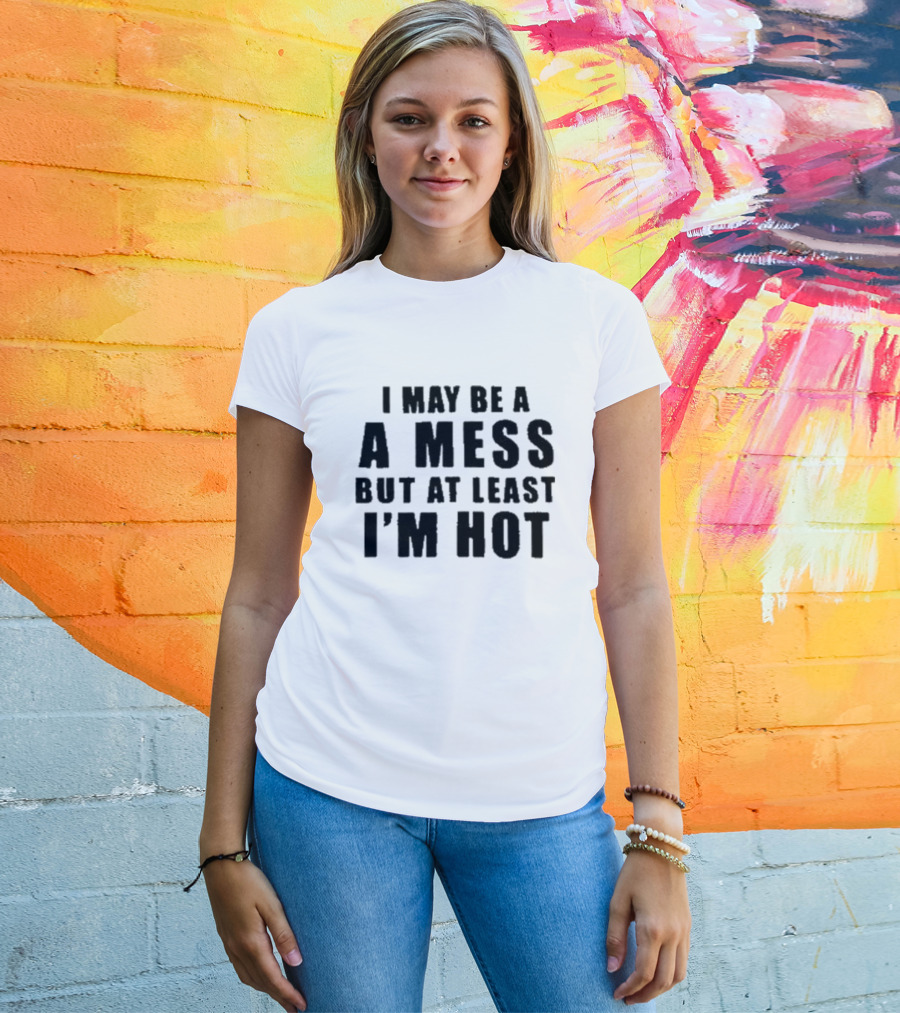 I May Be A Mess But At Least I’m Hot T-Shirt