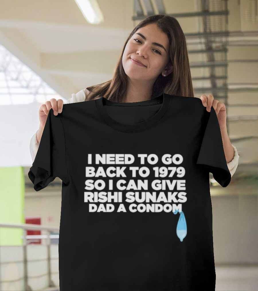 I Need To Go Back To 1979 So I Can Give Rishi Sunaks Dad A Condom T-Shirt