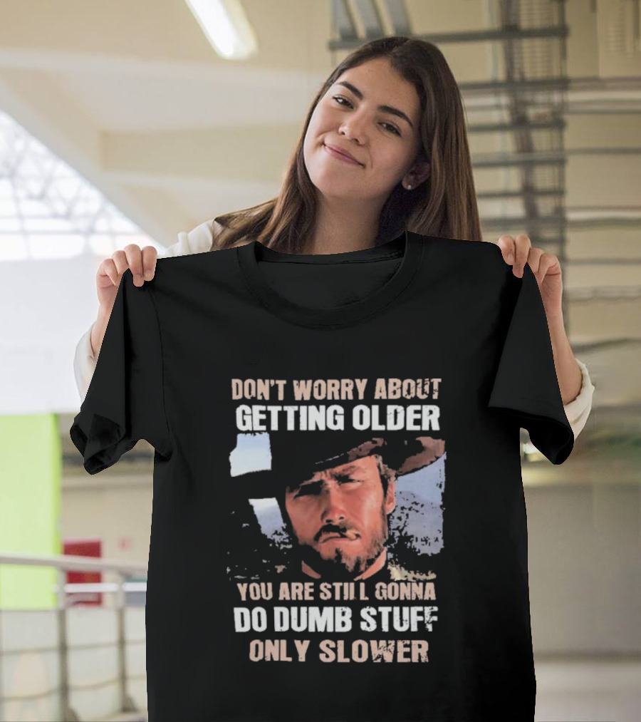 Clint Eastwood Don't Worry About Getting Older You're Still Gonna Do Dumb Stuff Only Slower T-Shirt