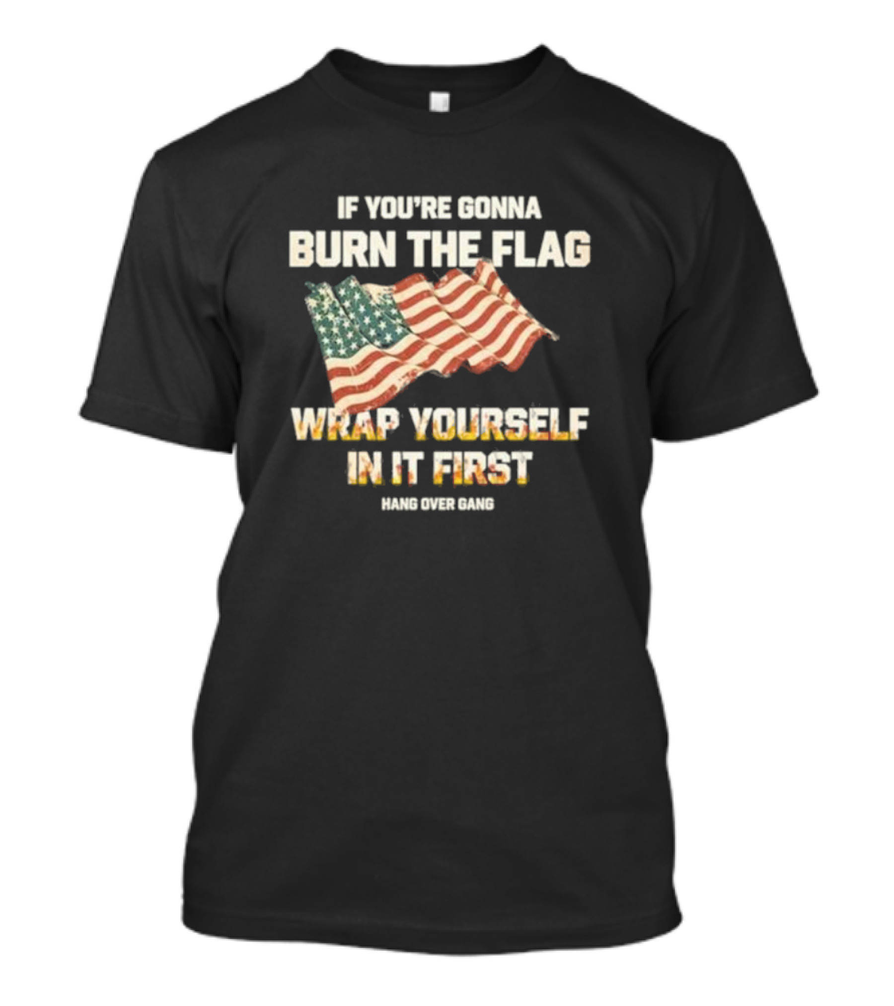 If You're Gonna Burn The Flag Wrap Yourself In It First Hang Over Gang T-Shirt