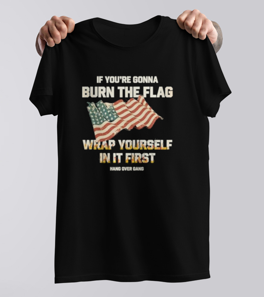 If You're Gonna Burn The Flag Wrap Yourself In It First Hang Over Gang T-Shirt