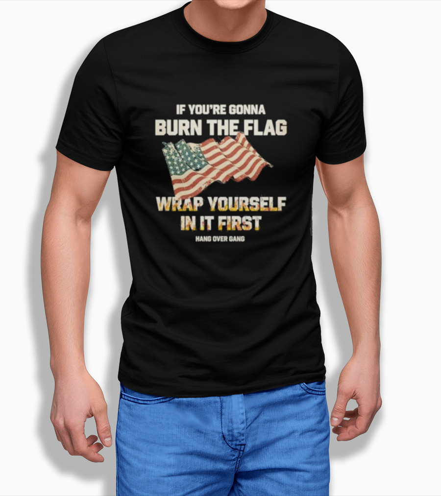 If You're Gonna Burn The Flag Wrap Yourself In It First Hang Over Gang T-Shirt