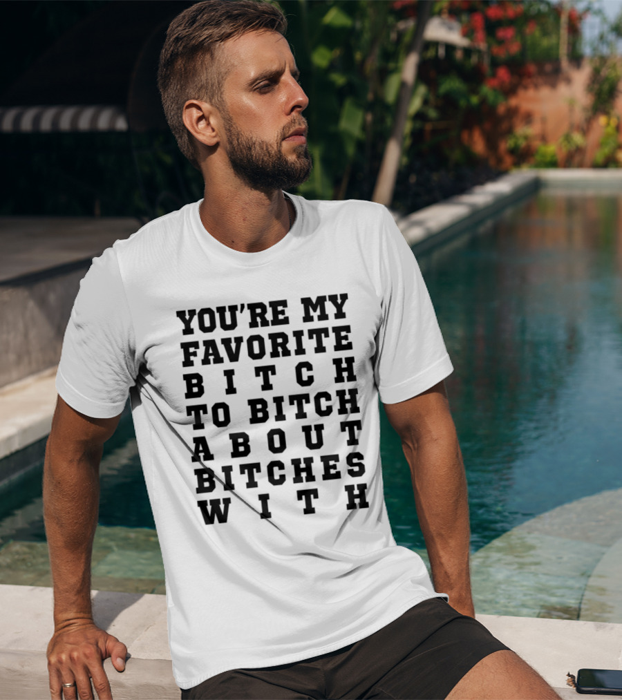 You're My Favorite Bitch To Bitch About Bitches T-Shirt