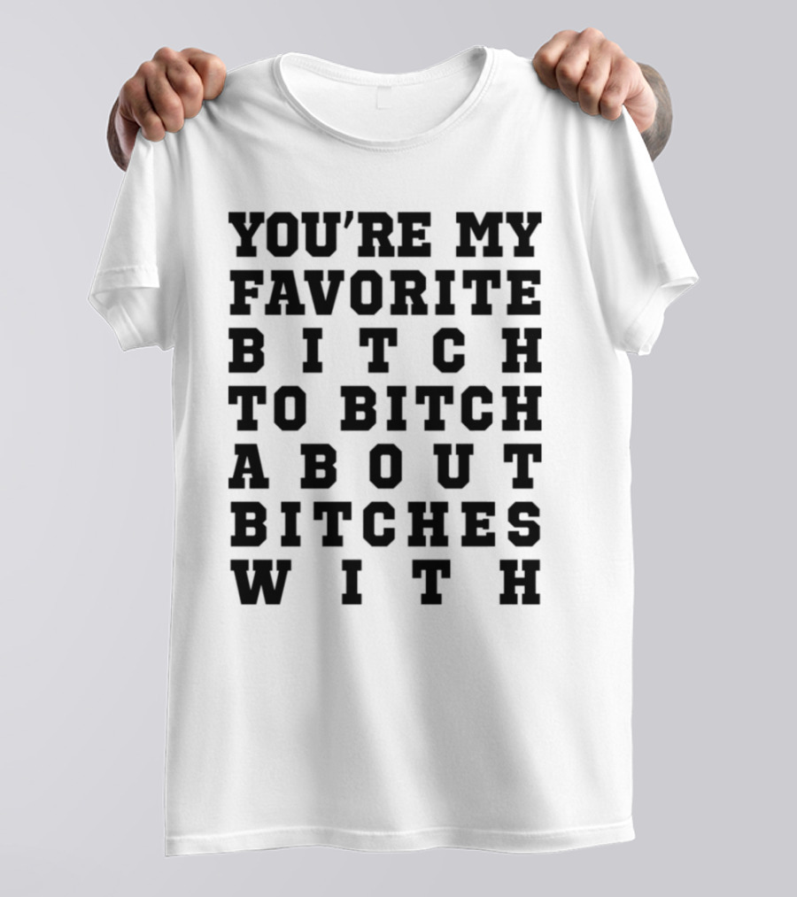 You're My Favorite Bitch To Bitch About Bitches T-Shirt