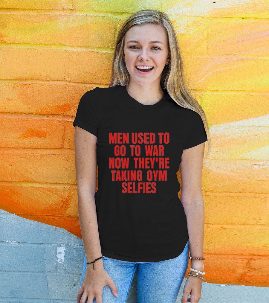 Men Used To Go To War Now They’re Taking Gym Selfies T-Shirt