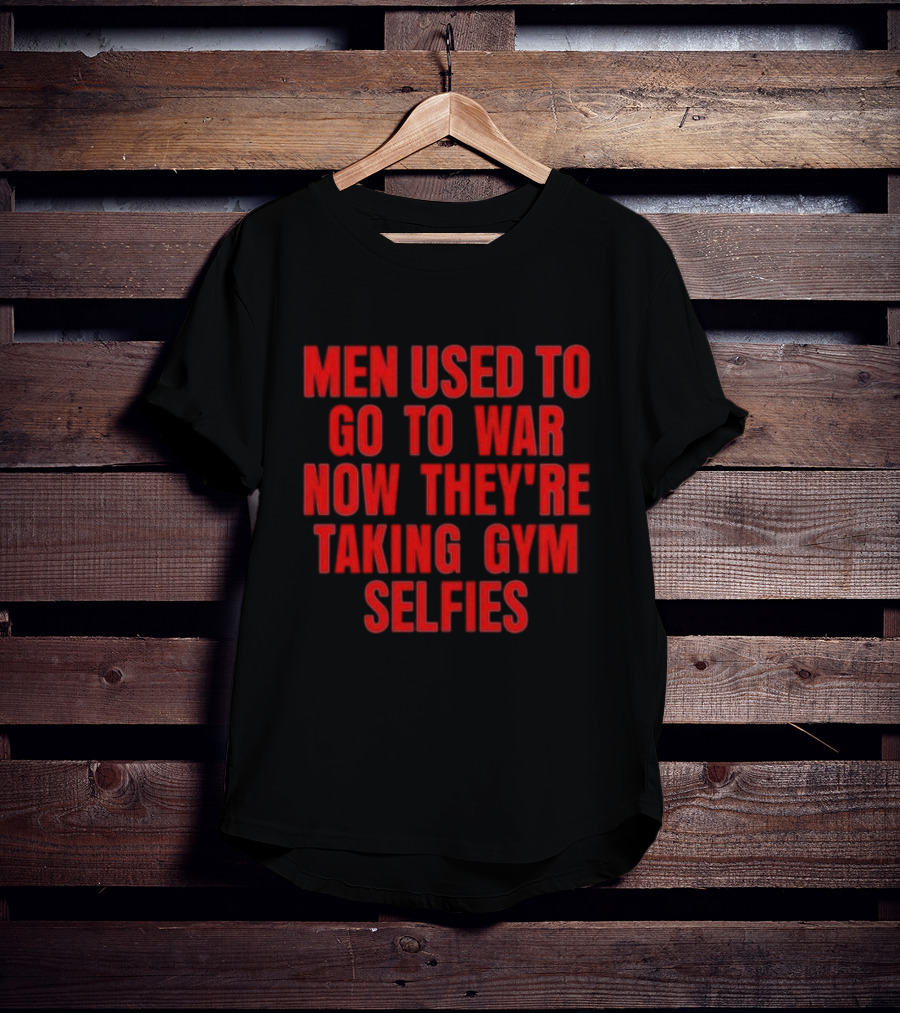 Men Used To Go To War Now They’re Taking Gym Selfies T-Shirt