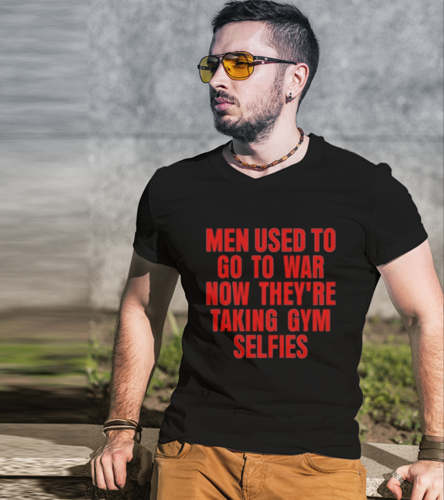 Men Used To Go To War Now They’re Taking Gym Selfies T-Shirt