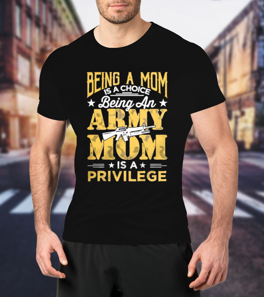 Being A Mom Is A Choice Being An Army Mom Is A Privilege T-Shirt