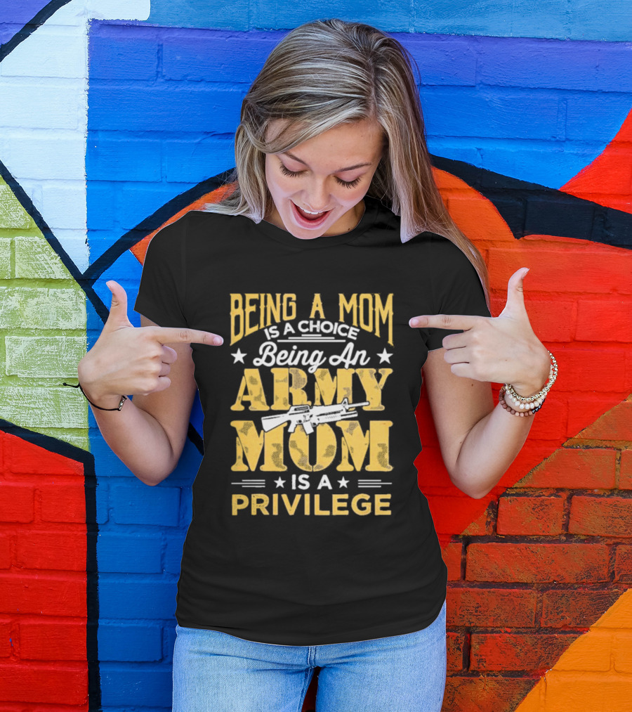 Being A Mom Is A Choice Being An Army Mom Is A Privilege T-Shirt