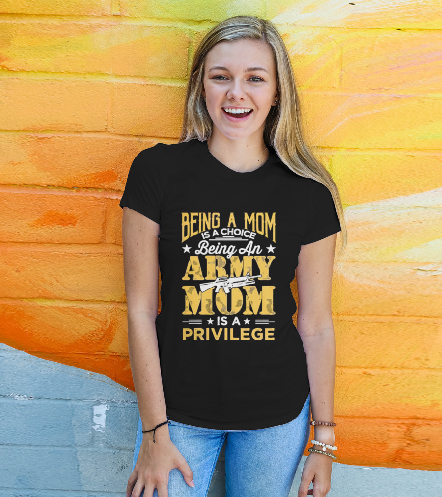 Being A Mom Is A Choice Being An Army Mom Is A Privilege T-Shirt