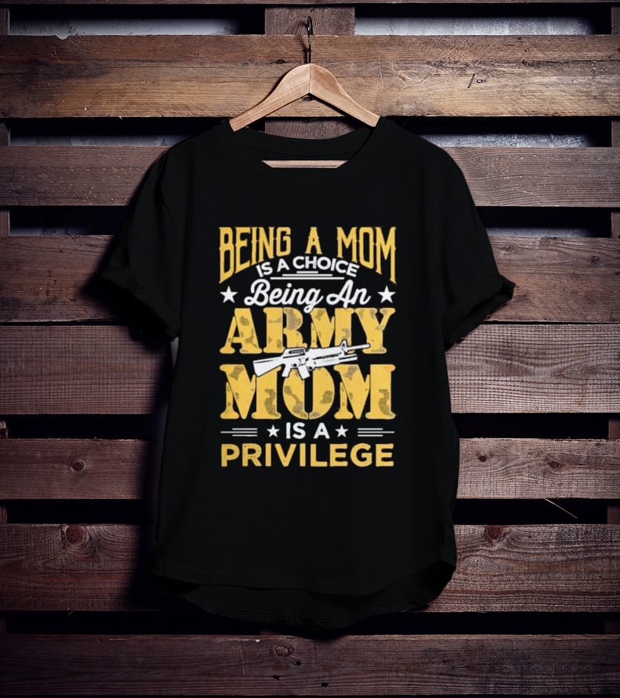 Being A Mom Is A Choice Being An Army Mom Is A Privilege T-Shirt