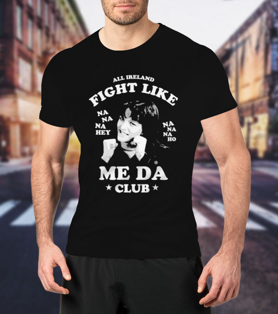 All Ireland Fight Like Na Na Na Hey Na Na Na Ho Me Da Club T-Shirt